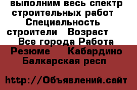 выполним весь спектр строительных работ › Специальность ­ строители › Возраст ­ 31 - Все города Работа » Резюме   . Кабардино-Балкарская респ.